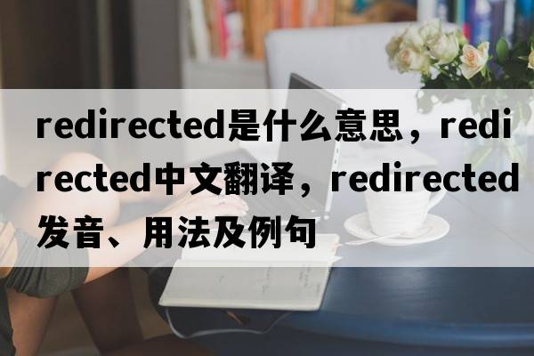 redirected是什么意思，redirected中文翻譯，redirected發(fā)音、用法及例句