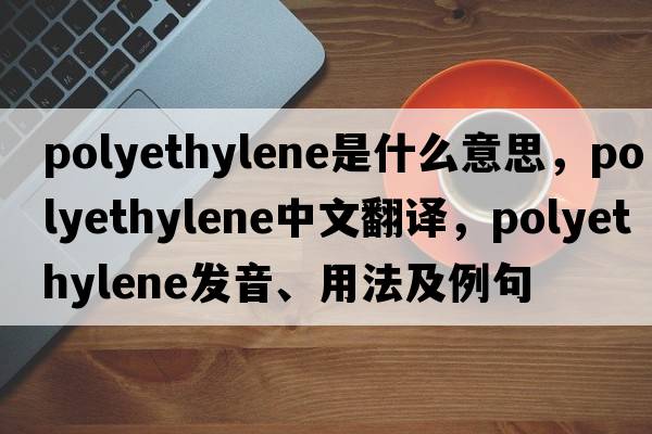 polyethylene是什么意思，polyethylene中文翻譯，polyethylene發(fā)音、用法及例句
