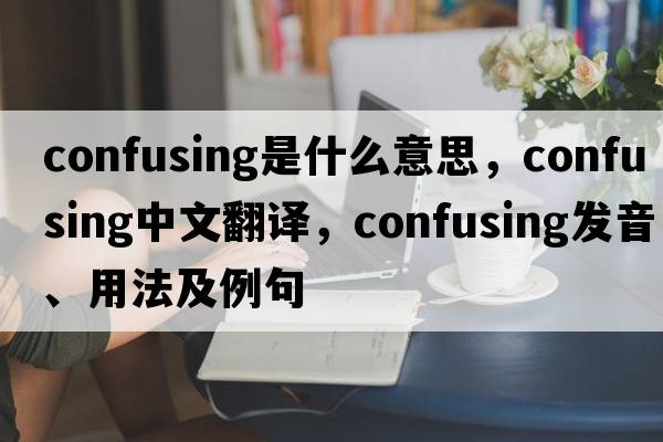 confusing是什么意思，confusing中文翻譯，confusing發(fā)音、用法及例句