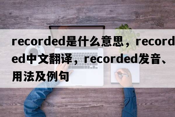 recorded是什么意思，recorded中文翻譯，recorded發(fā)音、用法及例句