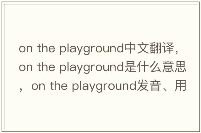 on the playground中文翻譯，on the playground是什么意思，on the playground發(fā)音、用法及例句