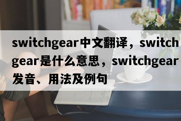 switchgear中文翻譯，switchgear是什么意思，switchgear發(fā)音、用法及例句