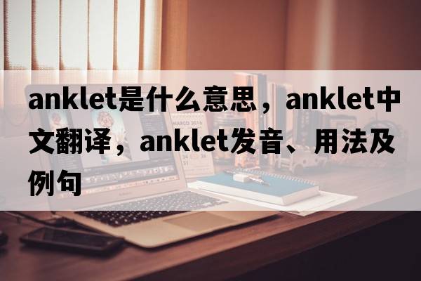 anklet是什么意思，anklet中文翻譯，anklet發(fā)音、用法及例句