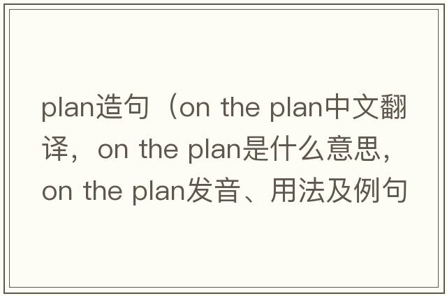 plan造句（on the plan中文翻譯，on the plan是什么意思，on the plan發(fā)音、用法及例句）