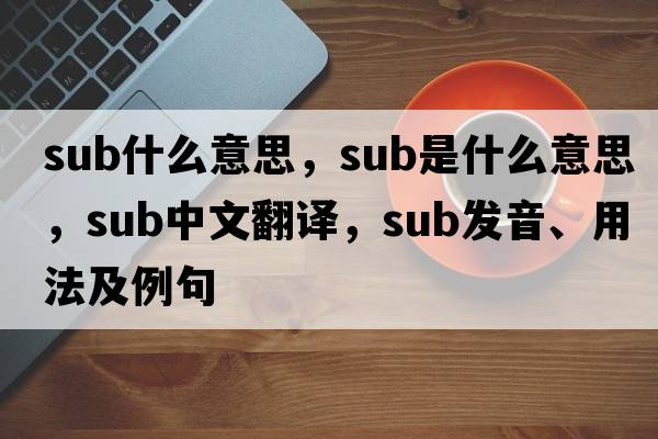 sub什么意思，sub是什么意思，sub中文翻譯，sub發(fā)音、用法及例句