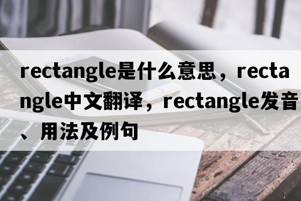 rectangle是什么意思，rectangle中文翻譯，rectangle發(fā)音、用法及例句