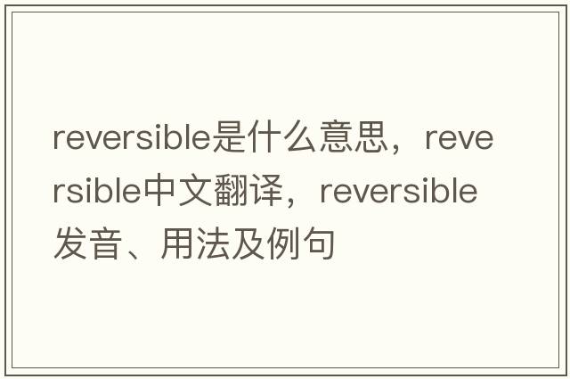 reversible是什么意思，reversible中文翻譯，reversible發(fā)音、用法及例句