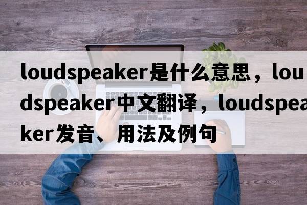 loudspeaker是什么意思，loudspeaker中文翻譯，loudspeaker發(fā)音、用法及例句