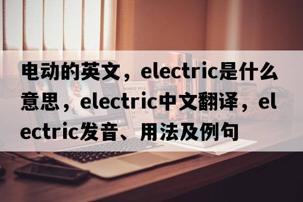 電動(dòng)的英文，electric是什么意思，electric中文翻譯，electric發(fā)音、用法及例句