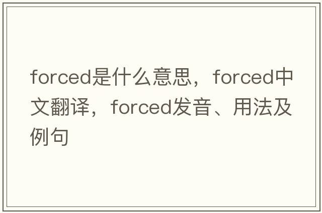 forced是什么意思，forced中文翻譯，forced發(fā)音、用法及例句