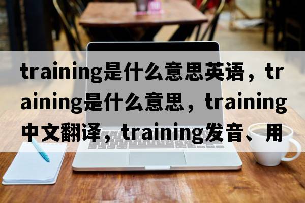 training是什么意思英語，training是什么意思，training中文翻譯，training發(fā)音、用法及例句