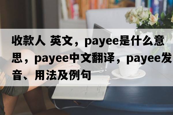 收款人 英文，payee是什么意思，payee中文翻譯，payee發(fā)音、用法及例句