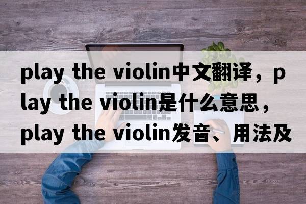 play the violin中文翻譯，play the violin是什么意思，play the violin發(fā)音、用法及例句