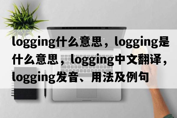 logging什么意思，logging是什么意思，logging中文翻譯，logging發(fā)音、用法及例句