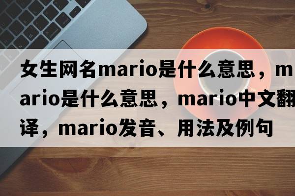 女生網名mario是什么意思，mario是什么意思，mario中文翻譯，mario發(fā)音、用法及例句