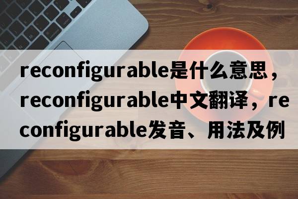 reconfigurable是什么意思，reconfigurable中文翻譯，reconfigurable發(fā)音、用法及例句