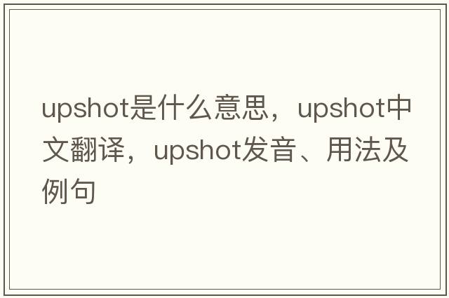 upshot是什么意思，upshot中文翻譯，upshot發(fā)音、用法及例句