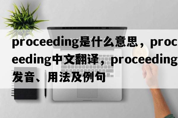 proceeding是什么意思，proceeding中文翻譯，proceeding發(fā)音、用法及例句