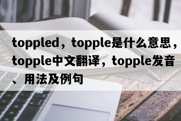 toppled，topple是什么意思，topple中文翻譯，topple發(fā)音、用法及例句