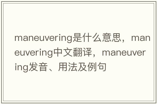maneuvering是什么意思，maneuvering中文翻譯，maneuvering發(fā)音、用法及例句