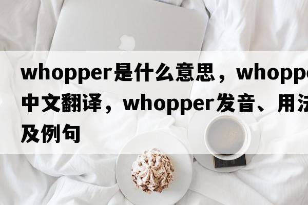 whopper是什么意思，whopper中文翻譯，whopper發(fā)音、用法及例句