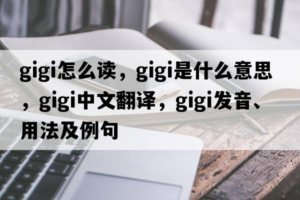 gigi怎么讀，gigi是什么意思，gigi中文翻譯，gigi發(fā)音、用法及例句
