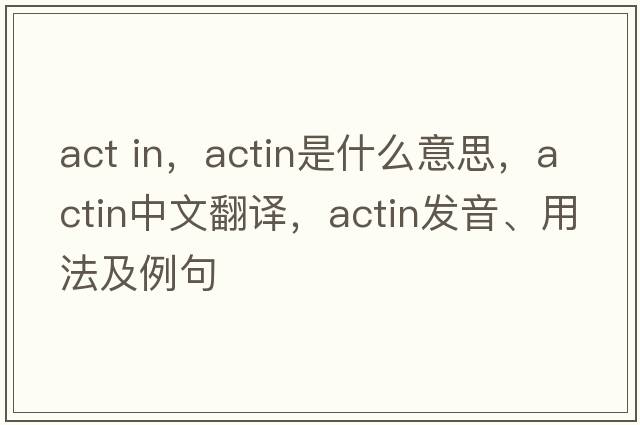 act in，actin是什么意思，actin中文翻譯，actin發(fā)音、用法及例句