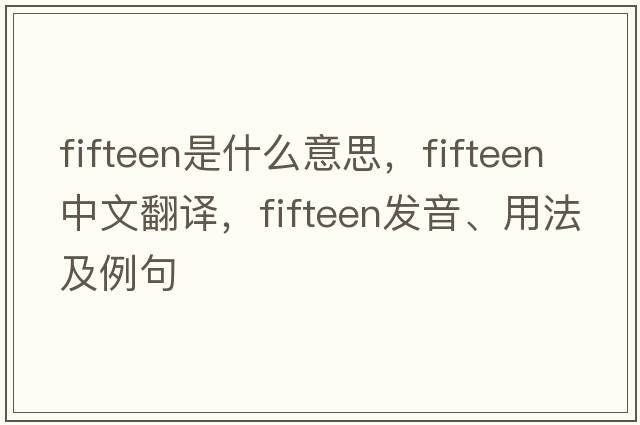 fifteen是什么意思，fifteen中文翻譯，fifteen發(fā)音、用法及例句