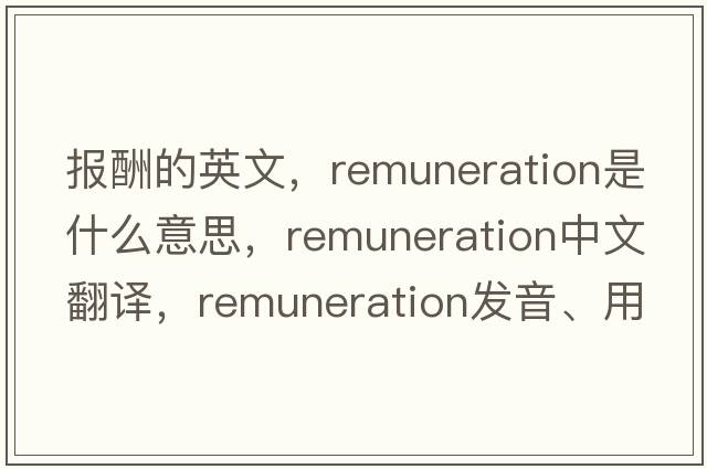 報(bào)酬的英文，remuneration是什么意思，remuneration中文翻譯，remuneration發(fā)音、用法及例句