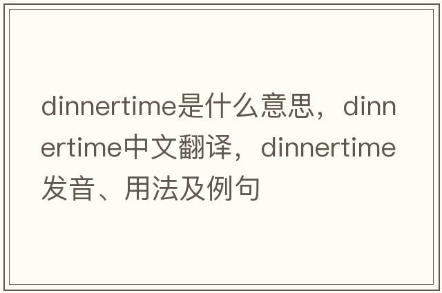 dinnertime是什么意思，dinnertime中文翻譯，dinnertime發(fā)音、用法及例句