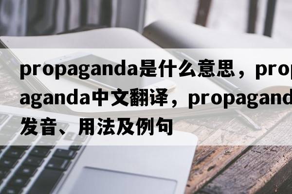 propaganda是什么意思，propaganda中文翻譯，propaganda發(fā)音、用法及例句