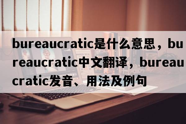 bureaucratic是什么意思，bureaucratic中文翻譯，bureaucratic發(fā)音、用法及例句