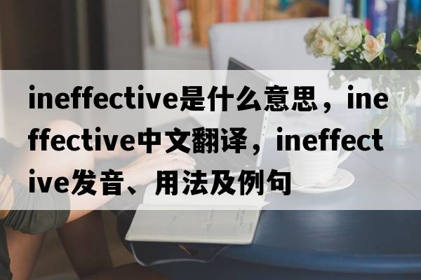 ineffective是什么意思，ineffective中文翻譯，ineffective發(fā)音、用法及例句