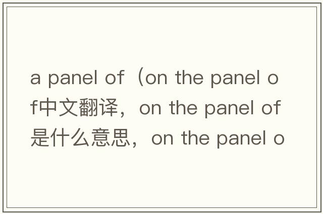 a panel of（on the panel of中文翻譯，on the panel of是什么意思，on the panel of發(fā)音、用法及例句）