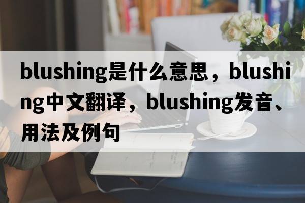 blushing是什么意思，blushing中文翻譯，blushing發(fā)音、用法及例句