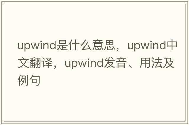 upwind是什么意思，upwind中文翻譯，upwind發(fā)音、用法及例句