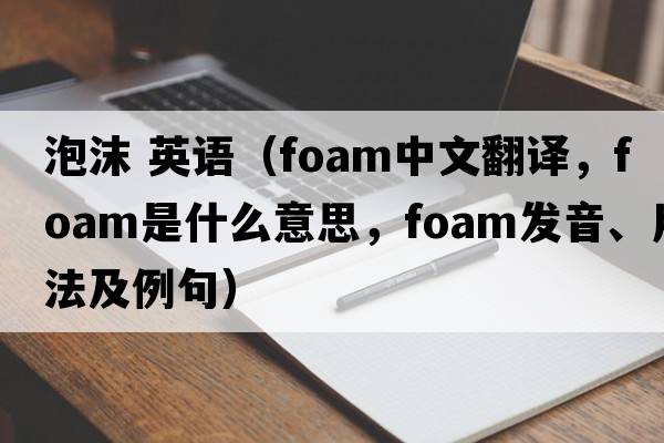 泡沫 英語（foam中文翻譯，foam是什么意思，foam發(fā)音、用法及例句）