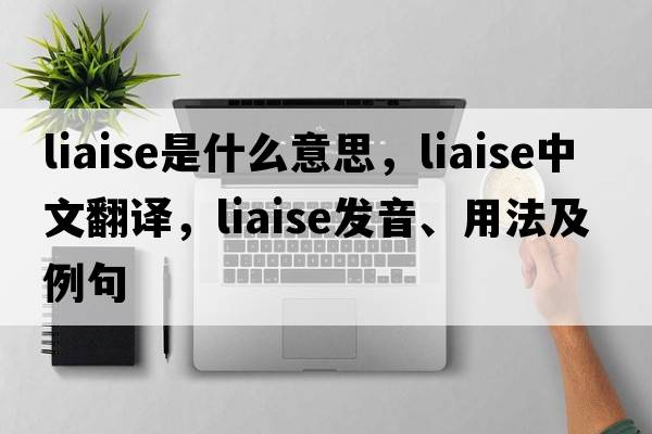 liaise是什么意思，liaise中文翻譯，liaise發(fā)音、用法及例句