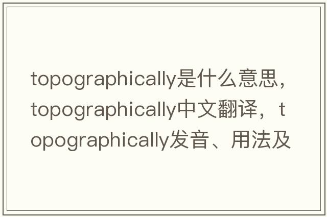 topographically是什么意思，topographically中文翻譯，topographically發(fā)音、用法及例句