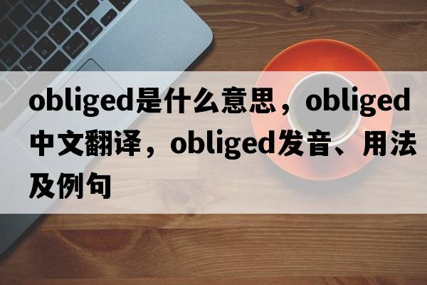 obliged是什么意思，obliged中文翻譯，obliged發(fā)音、用法及例句