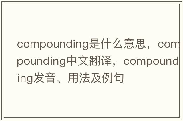 compounding是什么意思，compounding中文翻譯，compounding發(fā)音、用法及例句