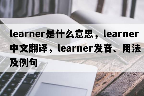 learner是什么意思，learner中文翻譯，learner發(fā)音、用法及例句