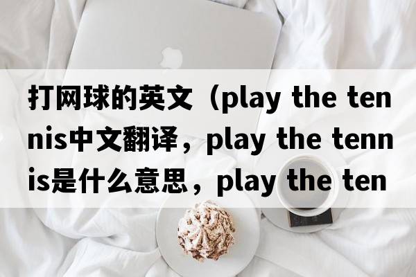 打網(wǎng)球的英文（play the tennis中文翻譯，play the tennis是什么意思，play the tennis發(fā)音、用法及例句）