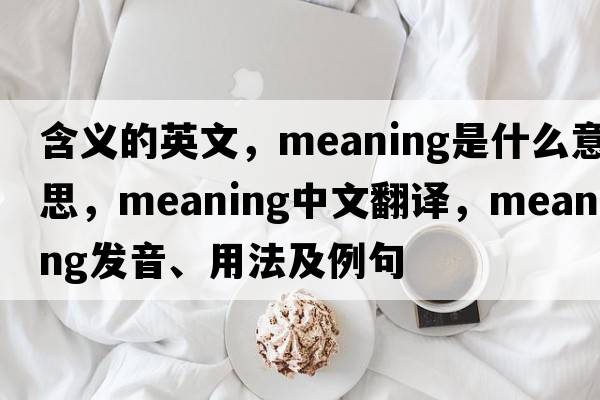 含義的英文，meaning是什么意思，meaning中文翻譯，meaning發(fā)音、用法及例句