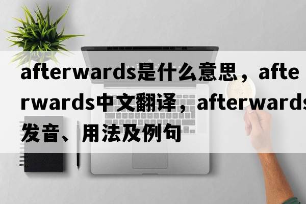 afterwards是什么意思，afterwards中文翻譯，afterwards發(fā)音、用法及例句