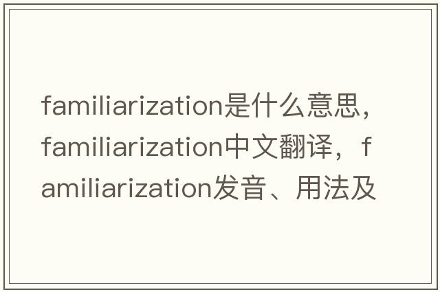 familiarization是什么意思，familiarization中文翻譯，familiarization發(fā)音、用法及例句