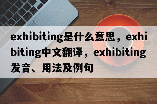 exhibiting是什么意思，exhibiting中文翻譯，exhibiting發(fā)音、用法及例句