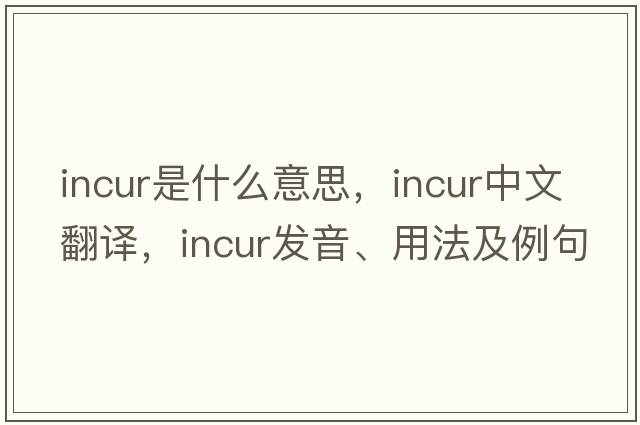 incur是什么意思，incur中文翻譯，incur發(fā)音、用法及例句