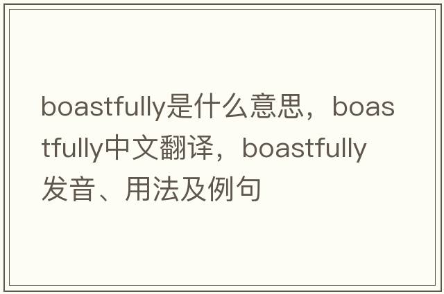 boastfully是什么意思，boastfully中文翻譯，boastfully發(fā)音、用法及例句