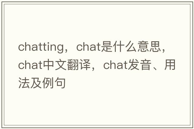 chatting，chat是什么意思，chat中文翻譯，chat發(fā)音、用法及例句